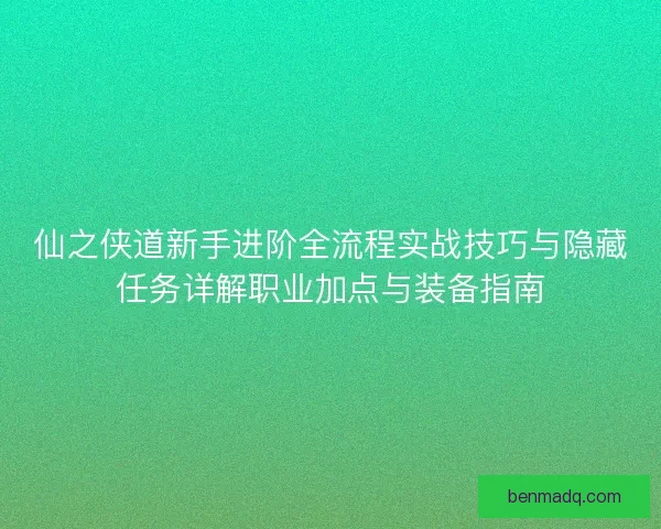 仙之侠道新手进阶全流程实战技巧与隐藏任务详解职业加点与装备指南