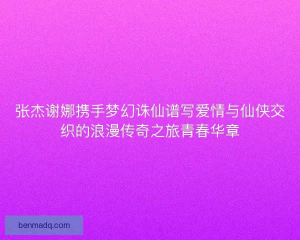 张杰谢娜携手梦幻诛仙谱写爱情与仙侠交织的浪漫传奇之旅青春华章