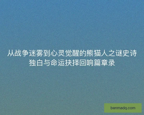 从战争迷雾到心灵觉醒的熊猫人之谜史诗独白与命运抉择回响篇章录