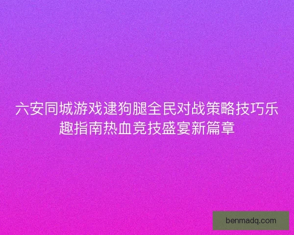 六安同城游戏逮狗腿全民对战策略技巧乐趣指南热血竞技盛宴新篇章