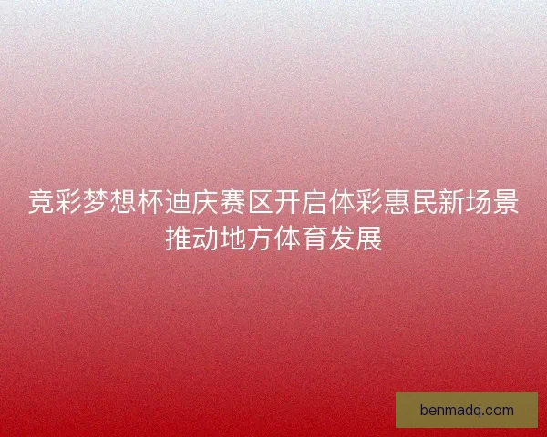竞彩梦想杯迪庆赛区开启体彩惠民新场景推动地方体育发展