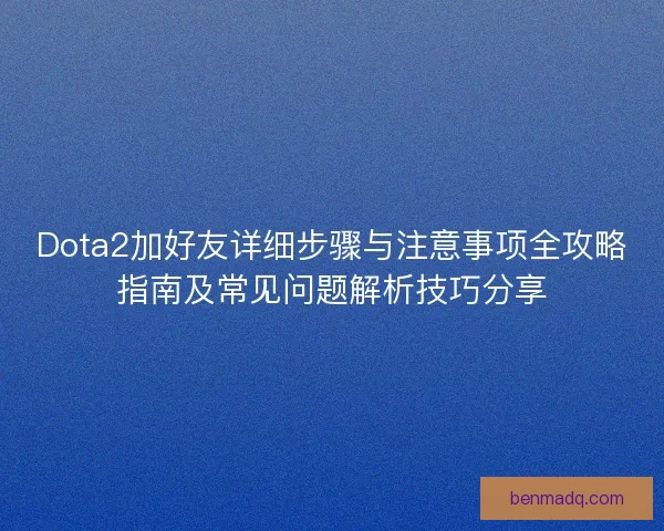 Dota2加好友详细步骤与注意事项全攻略指南及常见问题解析技巧分享