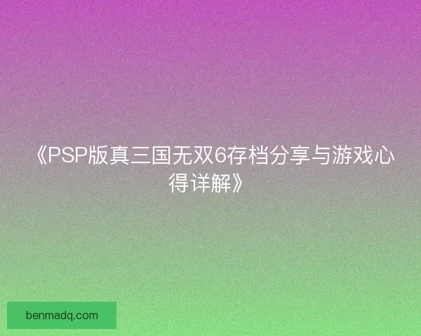 《PSP版真三国无双6存档分享与游戏心得详解》